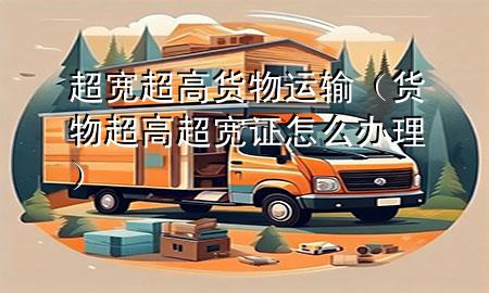 超宽超高货物运输(货物超高超宽证怎么办理)