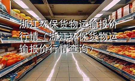 浙江环保货物运输报价行情(浙江环保货物运输报价行情查询)