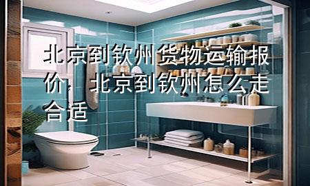 北京到钦州货物运输报价,北京到钦州怎么走合适