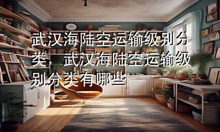 武汉海陆空运输级别分类，武汉海陆空运输级别分类有哪些