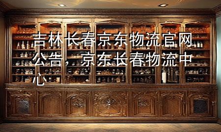 吉林长春京东物流官网公告,京东长春物流中心