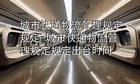 城市快递物流管理规定规定-城市快递物流管理规定规定出台时间