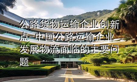 公路货物运输企业创新点-中国公路运输企业发展物流面临的主要问题