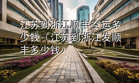 江苏到浙江顺丰空运多少钱（江苏到浙江发顺丰多少钱）