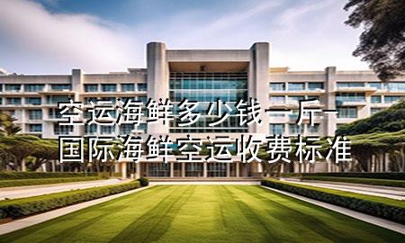 空运海鲜多少钱一斤-国际海鲜空运收费标准