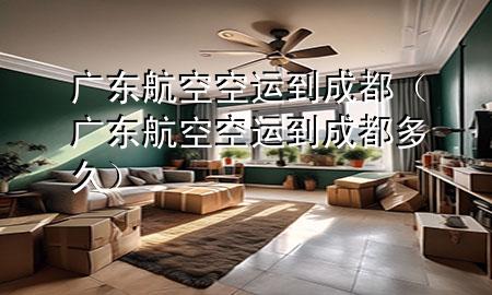 广东航空空运到成都（广东航空空运到成都多久）