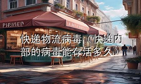 快递物流病毒(快递内部的病毒能存活多久)