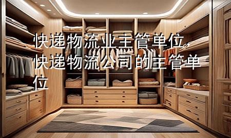 快递物流业主管单位,快递物流公司的主管单位
