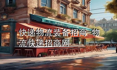 快递物流装备招商-物流快递招商网