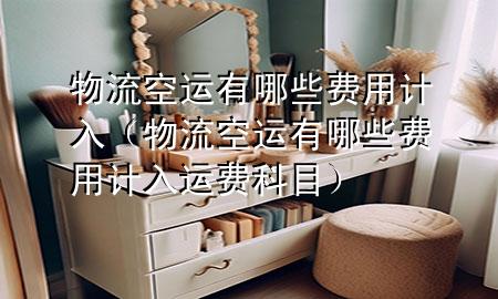 物流空运有哪些费用计入（物流空运有哪些费用计入运费科目）
