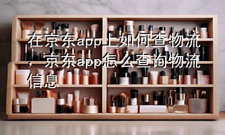 在京东app上如何查物流,京东app怎么查询物流信息