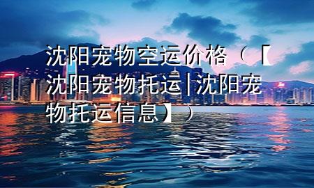 沈阳宠物空运价格（【沈阳宠物托运|沈阳宠物托运信息】）