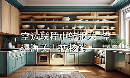 空运联程中转报关-空运 海关中转核销