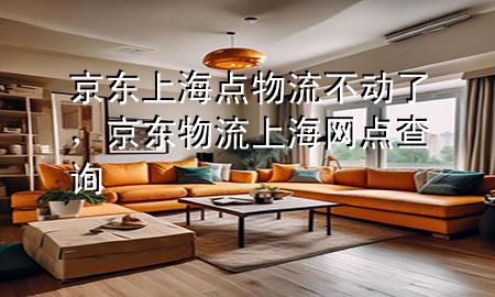 京东上海点物流不动了,京东物流上海网点查询