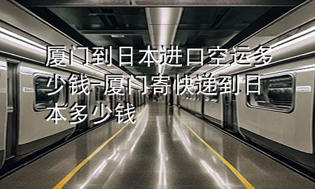 厦门到日本进口空运多少钱-厦门寄快递到日本多少钱