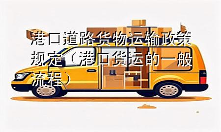 港口道路货物运输政策规定(港口货运的一般流程)