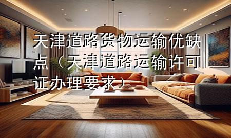 天津道路货物运输优缺点(天津道路运输许可证办理要求)