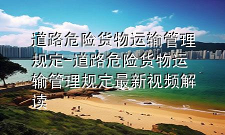道路危险货物运输管理规定-道路危险货物运输管理规定最新视频解读
