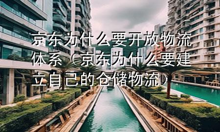 京东为什么要开放物流体系(京东为什么要建立自己的仓储物流)