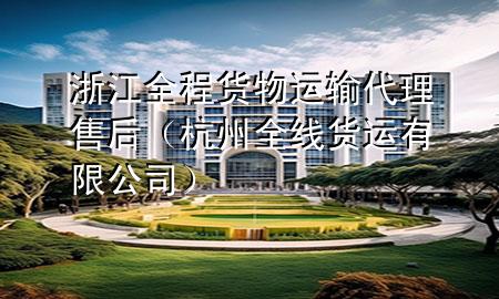 浙江全程货物运输代理售后(杭州全线货运有限公司)