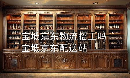 宝坻京东物流招工吗-宝坻京东配送站