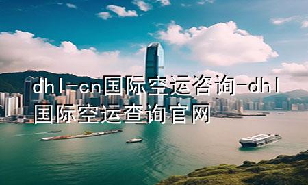 dhl-cn国际空运咨询-dhl国际空运查询官网