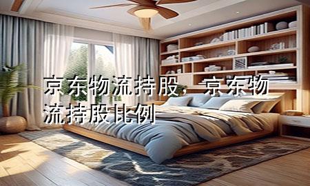 京东物流持股,京东物流持股比例