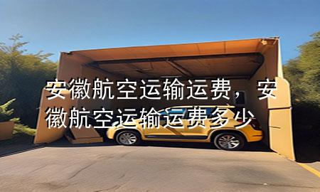 安徽航空运输运费，安徽航空运输运费多少