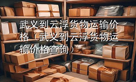 武义到云浮货物运输价格(武义到云浮货物运输价格查询)