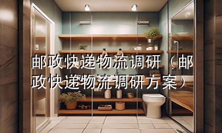 邮政快递物流调研(邮政快递物流调研方案)