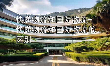 快递物流和国际物流-快递物流和国际物流的区别