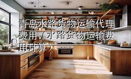 青岛水路货物运输代理费用(水路货物运输费用计算)