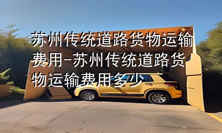 苏州传统道路货物运输费用-苏州传统道路货物运输费用多少