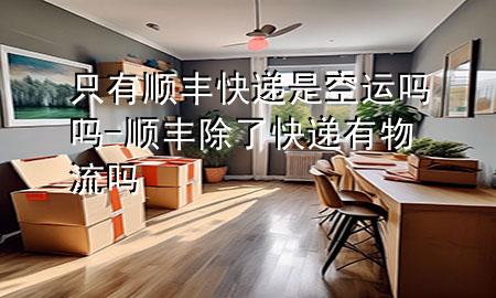 只有顺丰快递是空运吗吗-顺丰除了快递有物流吗