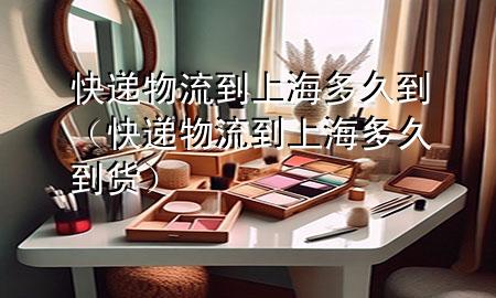 快递物流到上海多久到（快递物流到上海多久到货）