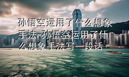 孙悟空运用了什么想象手法-孙悟空运用了什么想象手法写一段话