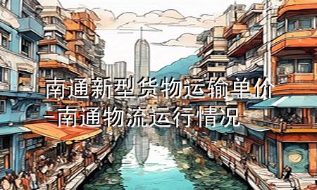 南通新型货物运输单价-南通物流运行情况