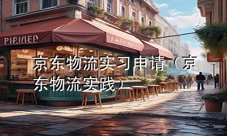 京东物流实习申请(京东物流实践)