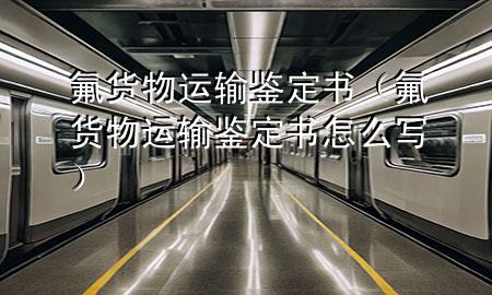 氟货物运输鉴定书(氟货物运输鉴定书怎么写)