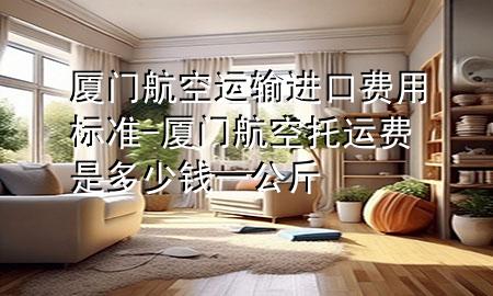 厦门航空运输进口费用标准-厦门航空托运费是多少钱一公斤