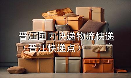 晋江国内快递物流快递（晋江快递点）