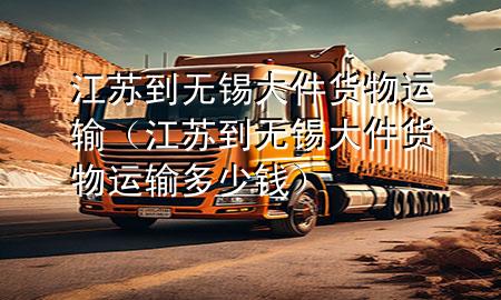 江苏到无锡大件货物运输(江苏到无锡大件货物运输多少钱)