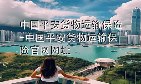中国平安货物运输保险-中国平安货物运输保险官网网址