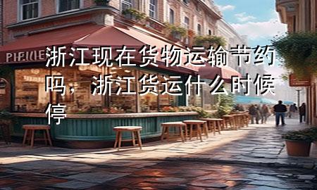 浙江现在货物运输节约吗,浙江货运什么时候停