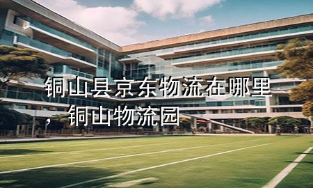 铜山县京东物流在哪里,铜山物流园