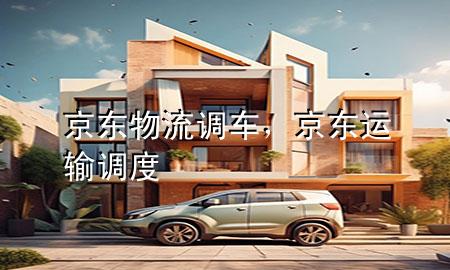 京东物流调车,京东运输调度