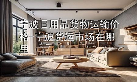 宁波日用品货物运输价格-宁波货运市场在哪里
