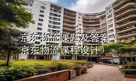 京东物流课题及答案(京东物流课程设计)