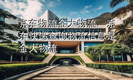 京东物流 金大物流,京东快递查询物流信息是金大物流