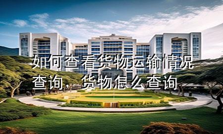 如何查看货物运输情况查询,货物怎么查询